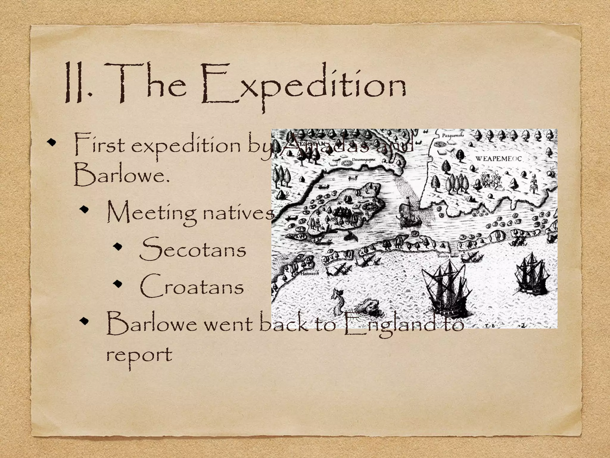 II. The Expedition
First expedition by Amadas and
Barlowe.
Meeting natives
Secotans
Croatans
Barlowe went back to England to
report