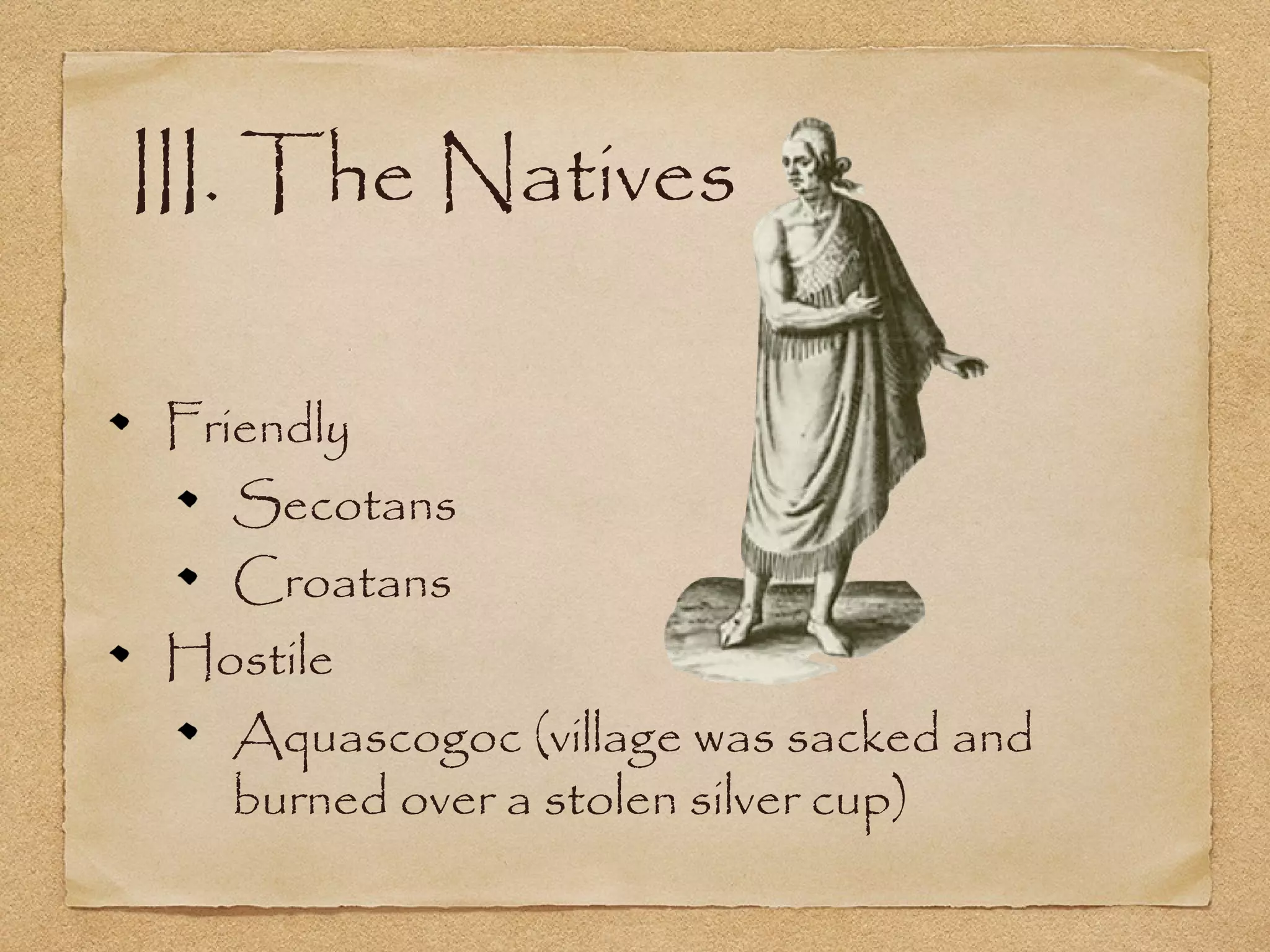 III. The Natives
Friendly
Secotans
Croatans
Hostile
Aquascogoc (village was sacked and
burned over a stolen silver cup)