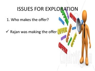 ISSUES FOR EXPLORATION
1. Who makes the offer?

 Rajan was making the offer
 