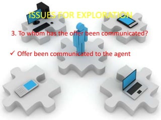 ISSUES FOR EXPLORATION
3. To whom has the offer been communicated?

 Offer been communicated to the agent
 