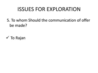 ISSUES FOR EXPLORATION
5. To whom Should the communication of offer
 be made?

 To Rajan
 