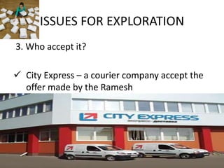 ISSUES FOR EXPLORATION
3. Who accept it?

 City Express – a courier company accept the
  offer made by the Ramesh
 