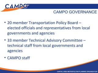 CAMPO GOVERNANCE
• 20 member Transportation Policy Board –
elected officials and representatives from local
governments and agencies
• 33 member Technical Advisory Committee –
technical staff from local governments and
agencies
• CAMPO staff
 