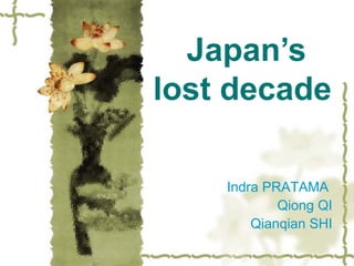 Japan’s
lost decade

    Indra PRATAMA
            Qiong QI
        Qianqian SHI
 