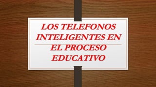 LOS TELEFONOS
INTELIGENTES EN
EL PROCESO
EDUCATIVO
 