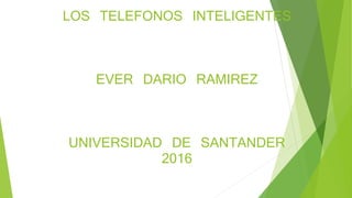 LOS TELEFONOS INTELIGENTES
EVER DARIO RAMIREZ
UNIVERSIDAD DE SANTANDER
2016
 