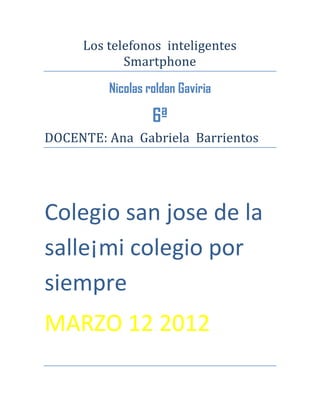 Los telefonos inteligentes
            Smartphone
         Nicolas roldan Gaviria

                  6ª
DOCENTE: Ana Gabriela Barrientos




Colegio san jose de la
salle¡mi colegio por
siempre
MARZO 12 2012
 