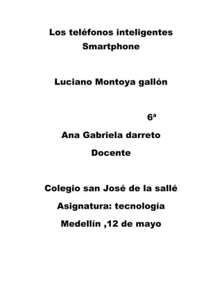 Los teléfonos inteligentes
       Smartphone



  Luciano Montoya gallón



                     6ª

   Ana Gabriela darreto

         Docente



Colegio san José de la sallé

  Asignatura: tecnología

   Medellín ,12 de mayo
 