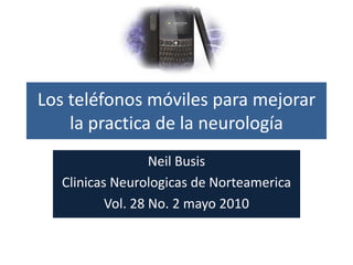 Los teléfonos móviles para mejorar la practica de la neurología NeilBusis ClinicasNeurologicas de Norteamerica Vol. 28 No. 2 mayo 2010 