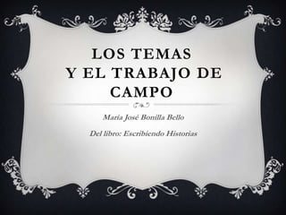 LOS TEMAS
Y EL TRABAJO DE
CAMPO
María José Bonilla Bello
Del libro: Escribiendo Historias
 