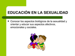 EDUCACIÓN EN LA SEXUALIDAD Conocer los aspectos biológicos de la sexualidad y orientar y educar sus aspectos afectivos, emocionales y sociales. 