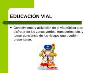 EDUCACIÓN VIAL Conocimiento y utilización de la vía pública para disfrutar de las zonas verdes, transportes, etc. y tomar conciencia de los riesgos que pueden presentarse. 