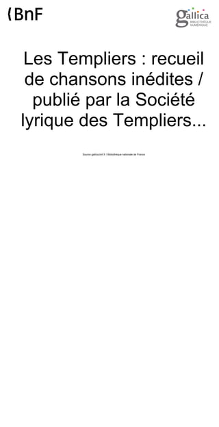 Les Templiers : recueil
de chansons inédites /
publié par la Société
lyrique des Templiers...
Source gallica.bnf.fr / Bibliothèque nationale de France
 