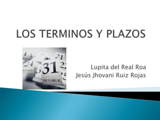 LOS TERMINOS Y PLAZOS Lupita del Real Roa Jesús Jhovani Ruiz Rojas 