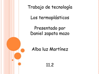 Trabajo de tecnología Los termoplásticos Presentado por Daniel zapata mazo Alba luz Martínez 11.2 
