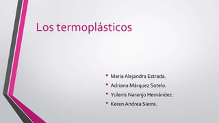 Los termoplásticos
• María Alejandra Estrada.
• Adriana Márquez Sotelo.
• Yulenis Naranjo Hernández.
• Keren Andrea Sierra.
 