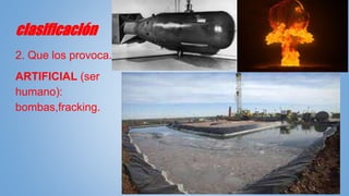 clasificación
2. Que los provoca.
ARTIFICIAL (ser
humano):
bombas,fracking.
 