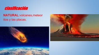 clasificación
NATURAL:volcanes,meteor
itos y las placas.
 