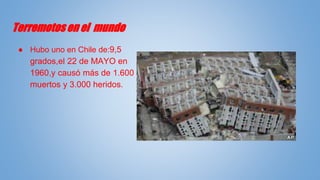 Terremotos en el mundo
● Hubo uno en Chile de:9,5
grados,el 22 de MAYO en
1960,y causó más de 1.600
muertos y 3.000 heridos.
 