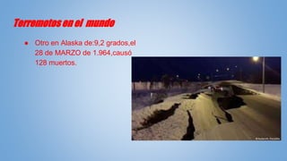 Terremotos en el mundo
● Otro en Alaska de:9,2 grados,el
28 de MARZO de 1.964,causó
128 muertos.
 