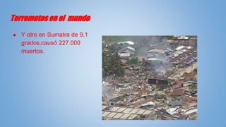 Terremotos en el mundo
● Y otro en Sumatra de 9,1
grados,causó 227.000
muertos.
 