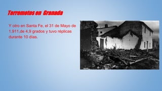 Terremotos en Granada
Y otro en Santa Fe, el 31 de Mayo de
1.911,de 4,9 grados y tuvo réplicas
durante 10 días.
 