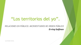 “Los territorios del yo”.
RELACIONES EN PÚBLICO: MICROESTUDIOS DE ORDEN PÚBLICO
Erving Goffman
Laura Elizabeth Contreras
 