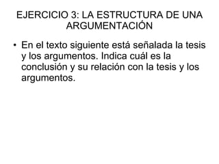 EJERCICIO 3: LA ESTRUCTURA DE UNA ARGUMENTACIÓN En el texto siguiente está señalada la tesis y los argumentos. Indica cuál es la conclusión y su relación con la tesis y los argumentos. 