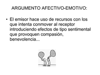 ARGUMENTO AFECTIVO-EMOTIVO:  El emisor hace uso de recursos con los que intenta conmover al receptor introduciendo efectos de tipo sentimental que provoquen compasión, benevolencia... 