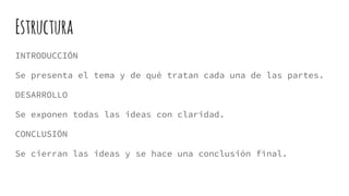 Estructura
INTRODUCCIÓN
Se presenta el tema y de qué tratan cada una de las partes.
DESARROLLO
Se exponen todas las ideas con claridad.
CONCLUSIÓN
Se cierran las ideas y se hace una conclusión final.
 