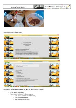 Gimena Alonso Sánchez
SUBIMOS LAS RECETAS AL BLOG
CREAMOS LOS PORTAFOLIOS A PARTIR DE LOS CUADERNOS DE EQUIPO:
- ¿Qué hemos aprendido?
- Resume en tres ideas el trabajo realizado:
o una cosa nueva a hacer en proyectos,
o una cosa para mantener,
o una cosa a dejar de hacer.
 