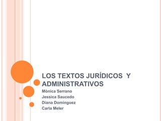 LOS TEXTOS JURÍDICOS  Y ADMINISTRATIVOS Mònica Serrano Jessica Saucedo Diana Domínguez Carla Meler 