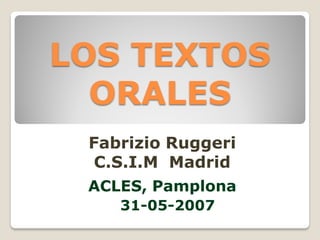 LOS TEXTOS
  ORALES
 Fabrizio Ruggeri
  C.S.I.M Madrid
 ACLES, Pamplona
    31-05-2007
 