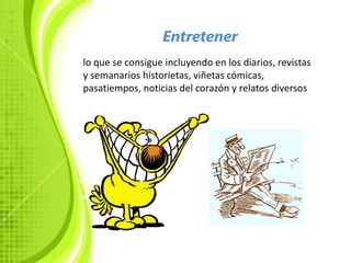 Entretener
lo que se consigue incluyendo en los diarios, revistas
y semanarios historietas, viñetas cómicas,
pasatiempos, noticias del corazón y relatos diversos
 