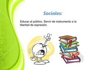 Sociales:
Educar al público. Servir de instrumento a la
libertad de expresión.
 