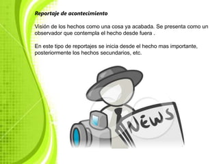 Reportaje de acontecimiento

Visión de los hechos como una cosa ya acabada. Se presenta como un
observador que contempla el hecho desde fuera .

En este tipo de reportajes se inicia desde el hecho mas importante,
posteriormente los hechos secundarios, etc.
 