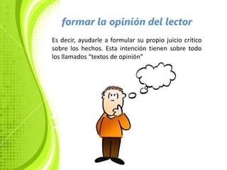 formar la opinión del lector
Es decir, ayudarle a formular su propio juicio crítico
sobre los hechos. Esta intención tienen sobre todo
los llamados “textos de opinión”
 