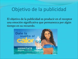 Objetivo de la publicidad
El objetivo de la publicidad es producir en el receptor
una emoción significativa que permanezca por algún
tiempo en su recuerdo.
 