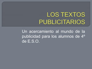 LOS TEXTOS PUBLICITARIOS Un acercamiento al mundo de la publicidad para los alumnos de 4º de E.S.O. 