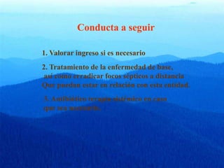 Conducta a seguir
1. Valorar ingreso si es necesario
2. Tratamiento de la enfermedad de base,
así como erradicar focos sépticos a distancia
Que puedan estar en relación con esta entidad.
3. Antibiótico terapia sistémico en caso
que sea necesario.
 