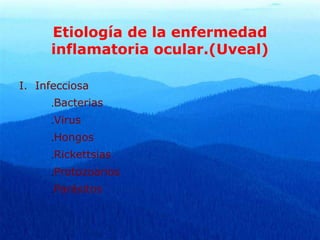 Etiología de la enfermedad
inflamatoria ocular.(Uveal)
I. Infecciosa
.Bacterias
.Virus
.Hongos
.Rickettsias
.Protozoarios
.Parásitos
 