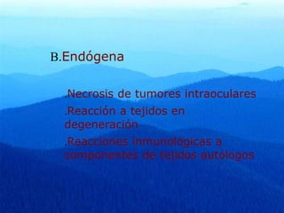 B.Endógena
.Necrosis de tumores intraoculares
.Reacción a tejidos en
degeneración
.Reacciones inmunológicas a
componentes de tejidos autólogos
 