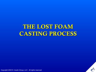 THE LOST FOAM
                         CASTING PROCESS




Copyright 2003 © Austin Group, LLC. All rights reserved.
 