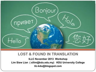LOST & FOUND IN TRANSLATION
ILLC November 2013 Workshop
Lim Siew Lian ( sllim@kdu.edu.my) KDU University College
tlc-kdu@blogspot.com

 