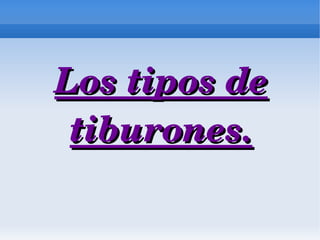 Los tipos de 
 tiburones.
 