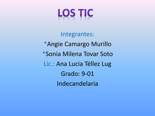 Integrantes: 
*Angie Camargo Murillo 
*Sonia Milena Tovar Soto 
Lic.: Ana Lucia Téllez Lug 
Grado: 9-01 
Indecandelaria 
 