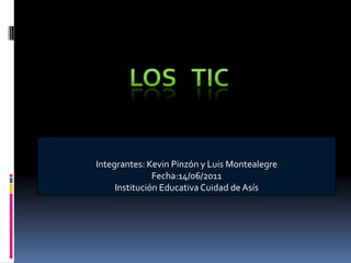 Los   TIC  Integrantes: Kevin Pinzón y Luis Montealegre  Fecha:14/06/2011 Institución Educativa Cuidad de Asís  