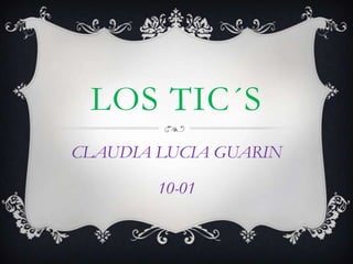 LOS TIC´S
CLAUDIA LUCIA GUARIN
10-01

 