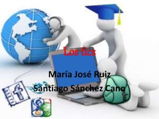 Los tics
María José Ruiz
Santiago Sánchez Cano
 