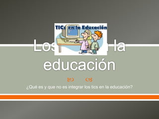  
¿Qué es y que no es integrar los tics en la educación?
 